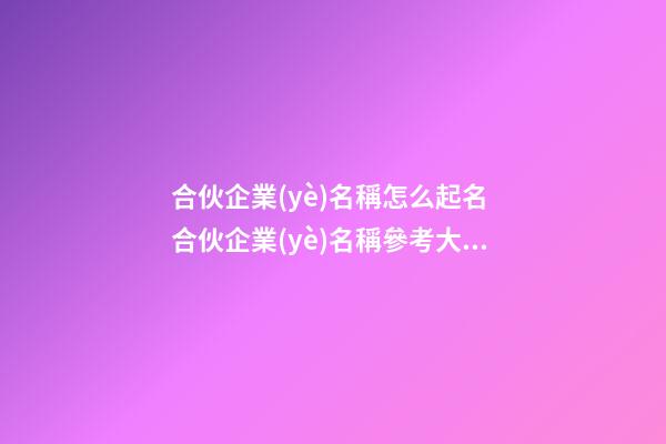 合伙企業(yè)名稱怎么起名 合伙企業(yè)名稱參考大全-第1張-公司起名-玄機(jī)派